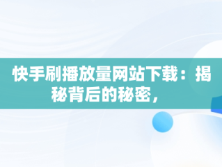 快手刷播放量网站下载：揭秘背后的秘密， 