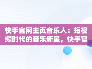 快手官网主页音乐人：短视频时代的音乐新星，快手官方网站音乐人 