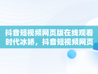 抖音短视频网页版在线观看时代冰娇，抖音短视频网页版在线观看时代冰娇是真的吗 