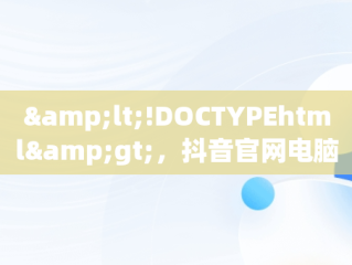 &lt;!DOCTYPEhtml&gt;，抖音官网电脑版在线购买 