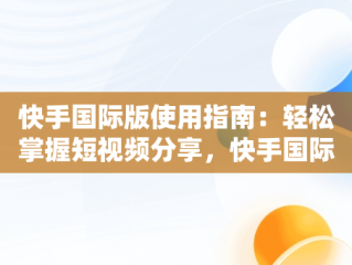 快手国际版使用指南：轻松掌握短视频分享，快手国际版怎么使用微信登录 
