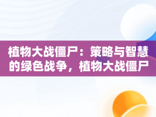 植物大战僵尸：策略与智慧的绿色战争，植物大战僵尸原版 