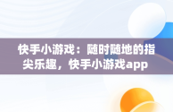 快手小游戏：随时随地的指尖乐趣，快手小游戏app 