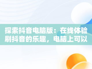 探索抖音电脑版：在线体验刷抖音的乐趣，电脑上可以刷抖音 
