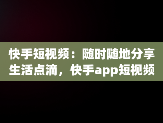 快手短视频：随时随地分享生活点滴，快手app短视频 