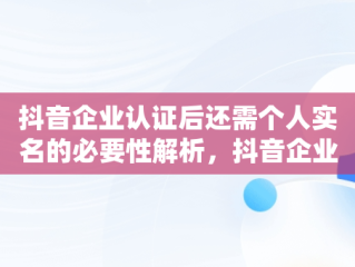 抖音企业认证后还需个人实名的必要性解析，抖音企业认证后还需要个人实名认证吗? 