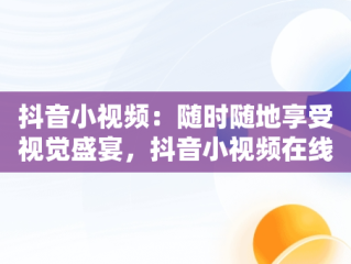 抖音小视频：随时随地享受视觉盛宴，抖音小视频在线观看视频入口在哪里找 