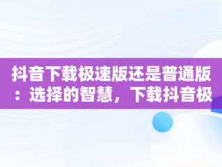 抖音下载极速版还是普通版：选择的智慧，下载抖音极速版还是抖音短视频 