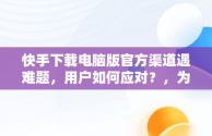 快手下载电脑版官方渠道遇难题，用户如何应对？，为什么电脑下不了快手的软件 