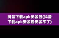 抖音下载apk安装包(抖音下载apk安装包安装不了)