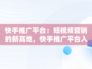 快手推广平台：短视频营销的新高地，快手推广平台入口官网 