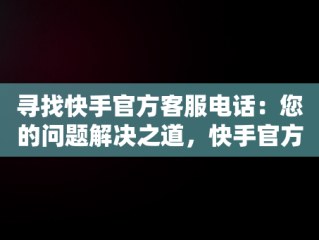 寻找快手官方客服电话：您的问题解决之道，快手官方客服电话在哪里查询呢 