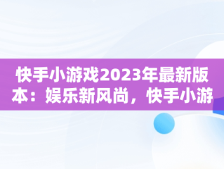 快手小游戏2023年最新版本：娱乐新风尚，快手小游戏2.8.34版本手机版 