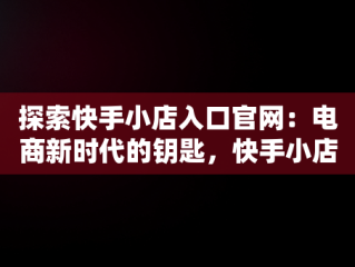 探索快手小店入口官网：电商新时代的钥匙，快手小店官网登录入口 