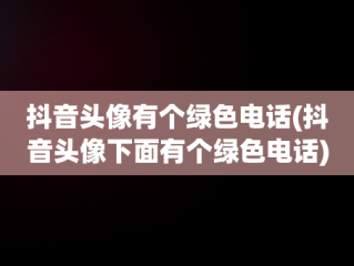 抖音头像有个绿色电话(抖音头像下面有个绿色电话)