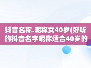 抖音名称.昵称女40岁(好听的抖音名字昵称适合40岁的女)