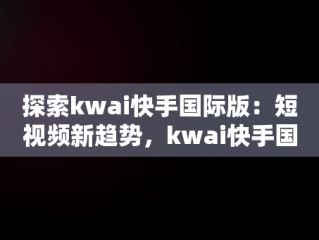 探索kwai快手国际版：短视频新趋势，kwai快手国际版怎么登录 