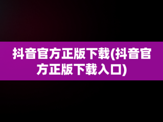 抖音官方正版下载(抖音官方正版下载入口)