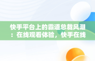 快手平台上的霸道总裁风潮：在线观看体验，快手在线观看视频霸道总裁电视剧 