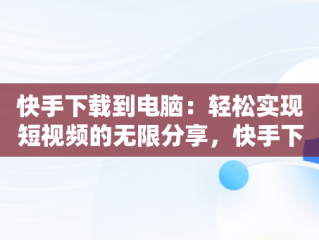 快手下载到电脑：轻松实现短视频的无限分享，快手下载到电脑桌面上 