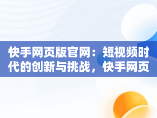 快手网页版官网：短视频时代的创新与挑战，快手网页版官网注册地址 
