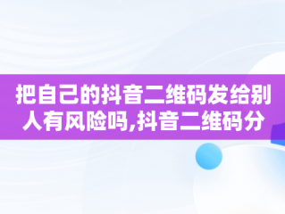 把自己的抖音二维码发给别人有风险吗,抖音二维码分享到微信