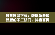 抖音官网下载：获取免费最新版的不二法门，抖音官网下载免费最新版 