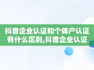 抖音企业认证和个体户认证有什么区别,抖音企业认证和个人认证有什么区别