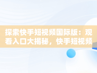 探索快手短视频国际版：观看入口大揭秘，快手短视频观看入口国际版怎么下载 