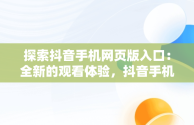 探索抖音手机网页版入口：全新的观看体验，抖音手机网页版入口直播充值钻石 