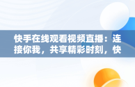 快手在线观看视频直播：连接你我，共享精彩时刻，快手在线观看! 