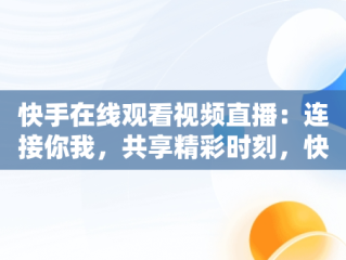 快手在线观看视频直播：连接你我，共享精彩时刻，快手在线观看! 