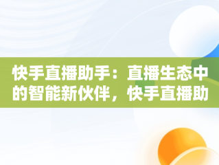 快手直播助手：直播生态中的智能新伙伴，快手直播助手和快手直播伴侣有什么区别 