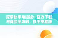 探索快手电脑版：官方下载与体验全攻略，快手电脑版官方下载快手电脑版安装 