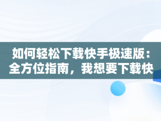 如何轻松下载快手极速版：全方位指南，我想要下载快手极速版 