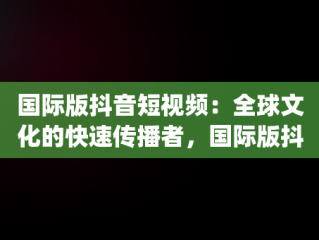 国际版抖音短视频：全球文化的快速传播者，国际版抖音短视频app 