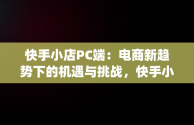 快手小店PC端：电商新趋势下的机遇与挑战，快手小店pc端登录入口 