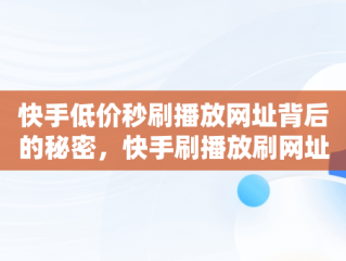 快手低价秒刷播放网址背后的秘密，快手刷播放刷网址便宜 