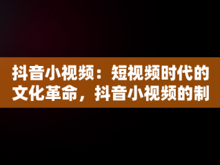 抖音小视频：短视频时代的文化革命，抖音小视频的制作 