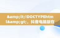 &lt;!DOCTYPEhtml&gt;，抖音电脑版在哪下载 