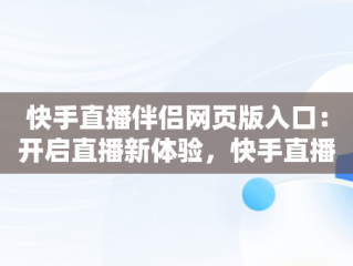 快手直播伴侣网页版入口：开启直播新体验，快手直播伴侣网页版入口下载 