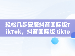 轻松几步安装抖音国际版TikTok，抖音国际版 tiktok怎么安装 