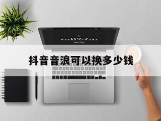 抖音音浪可以提现多少人民币,抖音音浪可以换多少钱