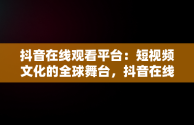 抖音在线观看平台：短视频文化的全球舞台，抖音在线观看平台有哪些 