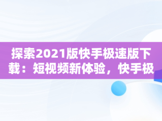 探索2021版快手极速版下载：短视频新体验，快手极速版220198下载 