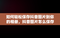 如何轻松保存抖音图片到你的相册，抖音图片怎么保存到相册一张一张的 