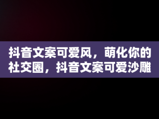 抖音文案可爱风，萌化你的社交圈，抖音文案可爱沙雕 