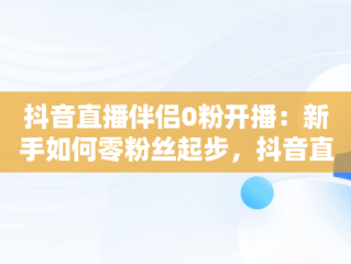 抖音直播伴侣0粉开播：新手如何零粉丝起步，抖音直播伴侣开播要求 