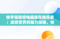 快手短视频电脑版在线观看：迷你世界的魅力探秘，快手怎么在电脑上看视频 