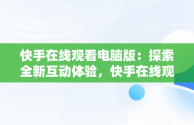 快手在线观看电脑版：探索全新互动体验，快手在线观看电脑版视频 